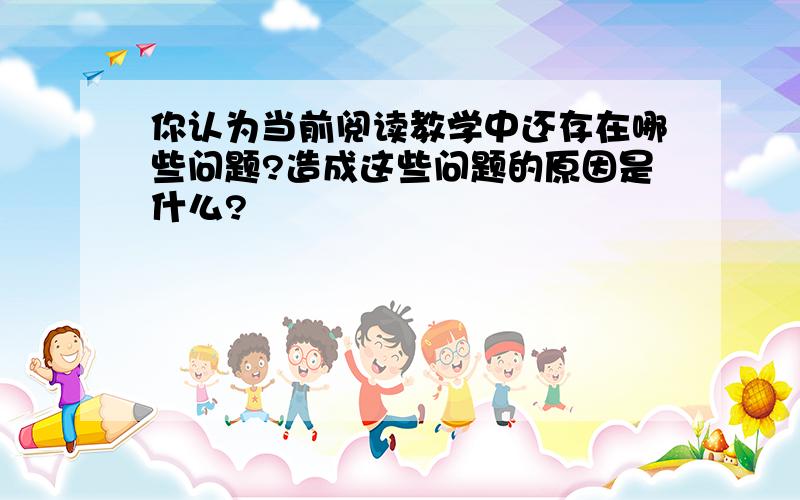 你认为当前阅读教学中还存在哪些问题?造成这些问题的原因是什么?