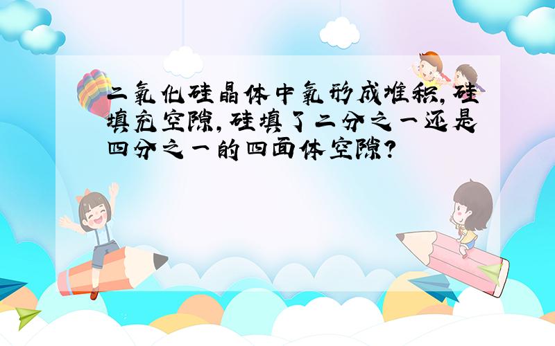 二氧化硅晶体中氧形成堆积,硅填充空隙,硅填了二分之一还是四分之一的四面体空隙?