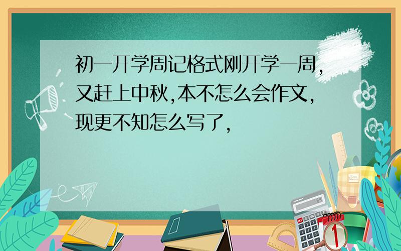 初一开学周记格式刚开学一周,又赶上中秋,本不怎么会作文,现更不知怎么写了,