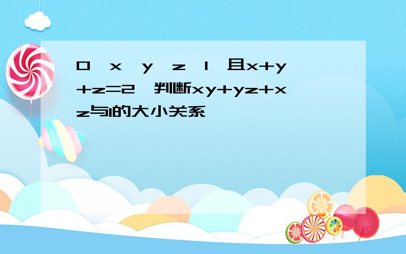 0＜x、y、z＜1,且x+y+z=2,判断xy+yz+xz与1的大小关系