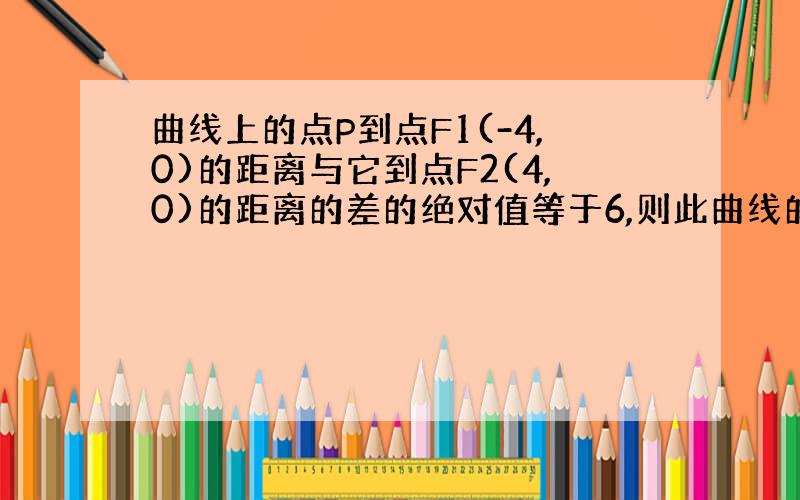 曲线上的点P到点F1(-4,0)的距离与它到点F2(4,0)的距离的差的绝对值等于6,则此曲线的方程为?