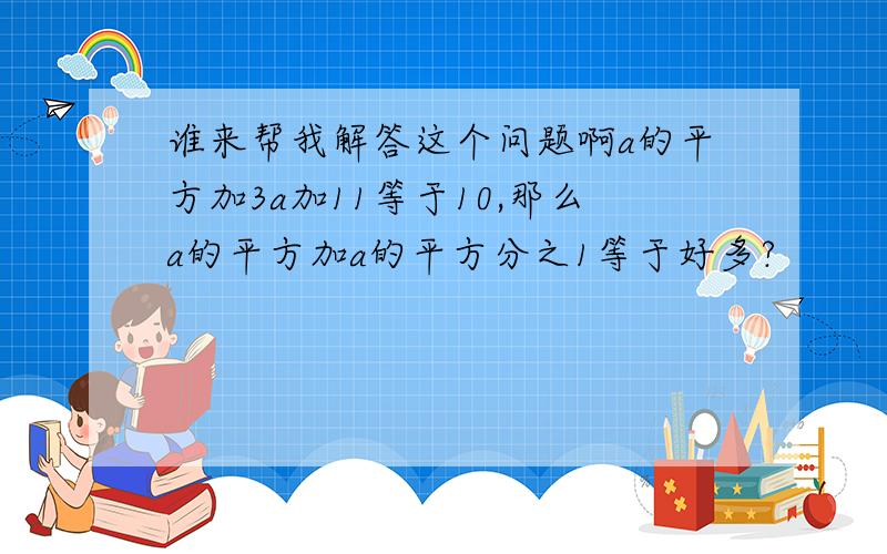 谁来帮我解答这个问题啊a的平方加3a加11等于10,那么a的平方加a的平方分之1等于好多?