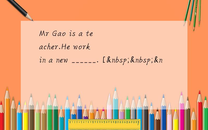 Mr Gao is a teacher.He work in a new ______. [  &n