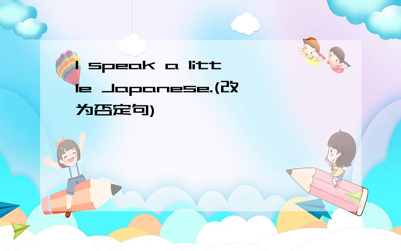 I speak a little Japanese.(改为否定句)