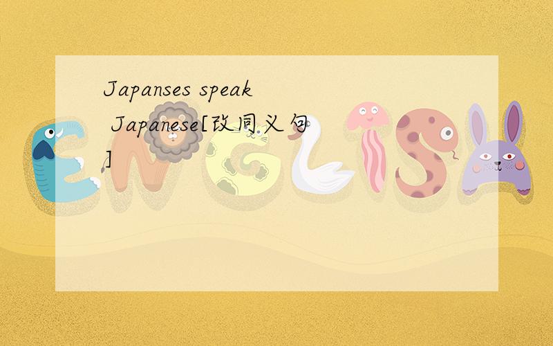 Japanses speak Japanese[改同义句]