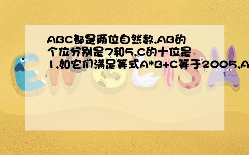 ABC都是两位自然数,AB的个位分别是7和5,C的十位是1,如它们满足等式A*B+C等于2005,A+B+C等于（ ）