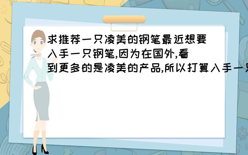 求推荐一只凌美的钢笔最近想要入手一只钢笔,因为在国外,看到更多的是凌美的产品,所以打算入手一只凌美的钢笔,但是本人对钢笔