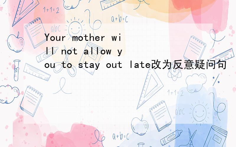 Your mother will not allow you to stay out late改为反意疑问句