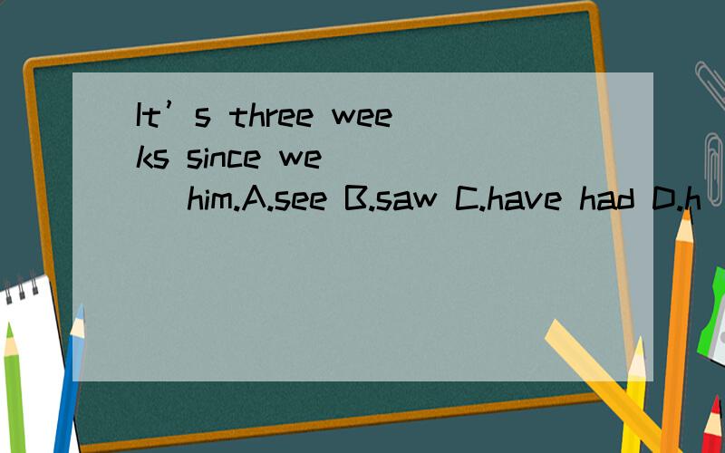 It’s three weeks since we （ ） him.A.see B.saw C.have had D.h