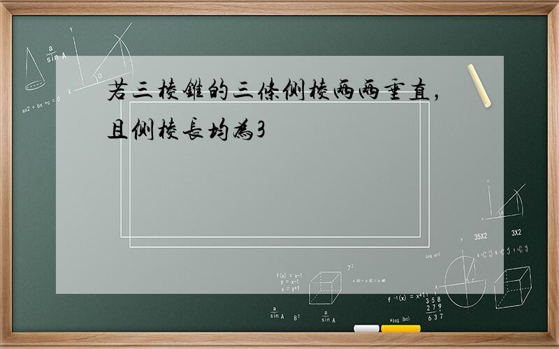 若三棱锥的三条侧棱两两垂直，且侧棱长均为3