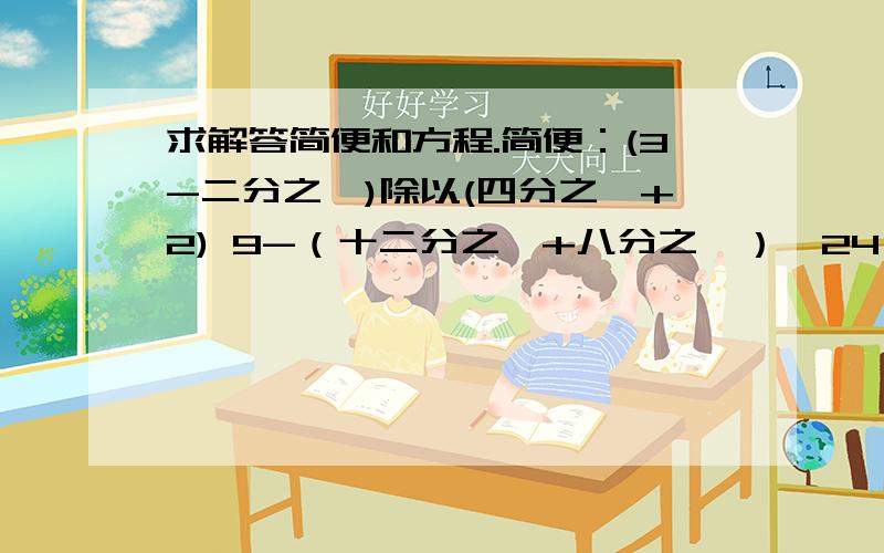 求解答简便和方程.简便：(3-二分之一)除以(四分之一+2) 9-（十二分之一+八分之一）*24（2-2*三分之二）除以