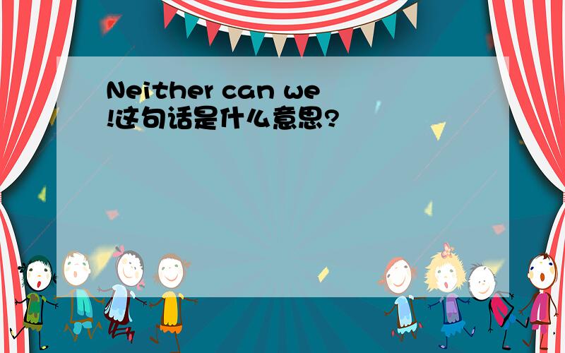 Neither can we!这句话是什么意思?