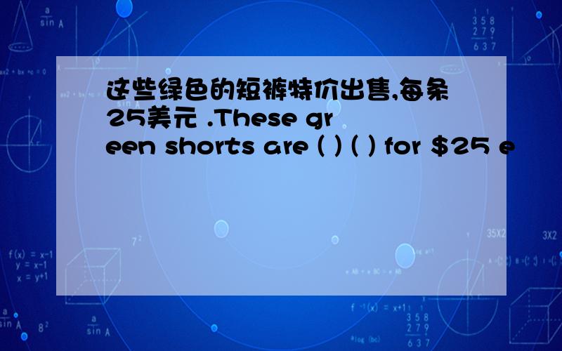 这些绿色的短裤特价出售,每条25美元 .These green shorts are ( ) ( ) for $25 e