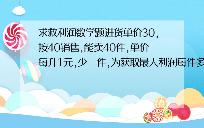 求救利润数学题进货单价30,按40销售,能卖40件,单价每升1元,少一件,为获取最大利润每件多少?最大利润?：还有锐角三