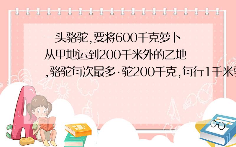 一头骆驼,要将600千克萝卜从甲地运到200千米外的乙地,骆驼每次最多·驼200千克,每行1千米骆驼要吃1千克萝卜.骆驼