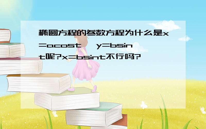 椭圆方程的参数方程为什么是x=acost, y=bsint呢?x=bsint不行吗?