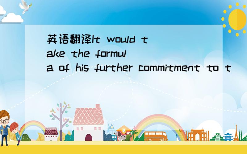 英语翻译It would take the formula of his further commitment to t