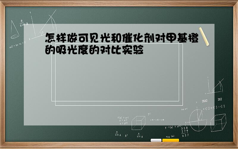 怎样做可见光和催化剂对甲基橙的吸光度的对比实验