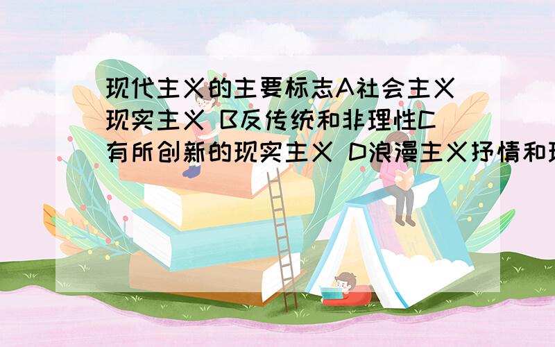 现代主义的主要标志A社会主义现实主义 B反传统和非理性C有所创新的现实主义 D浪漫主义抒情和现实主义描绘相结合