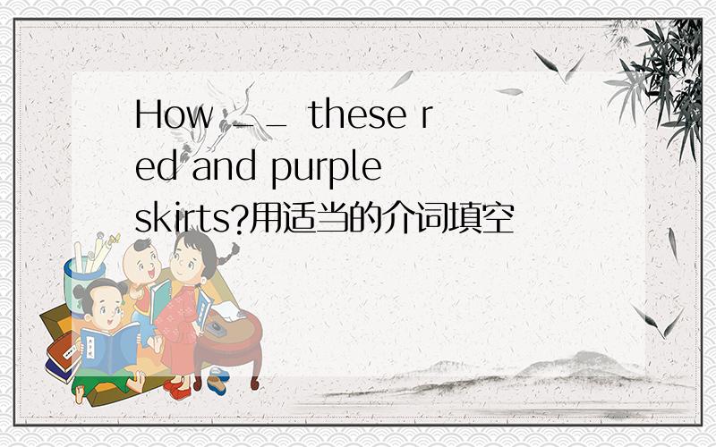 How __ these red and purple skirts?用适当的介词填空