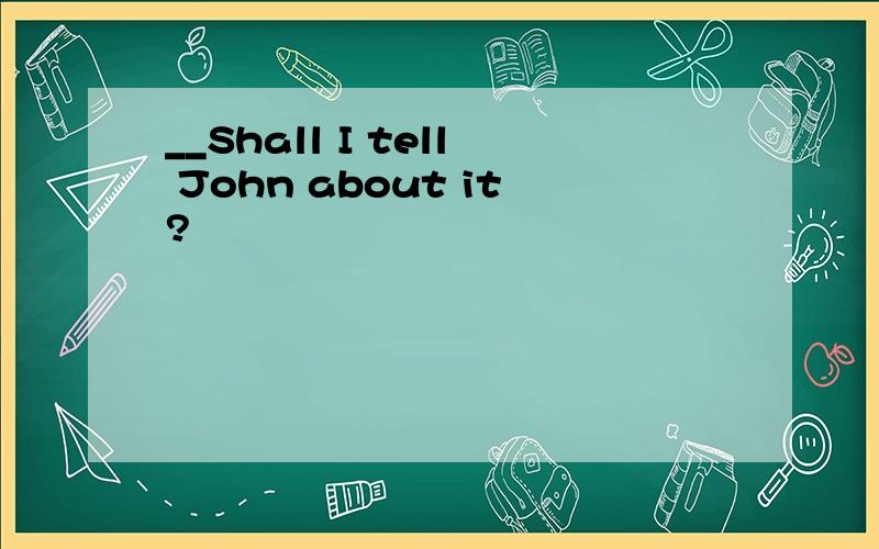 __Shall I tell John about it?