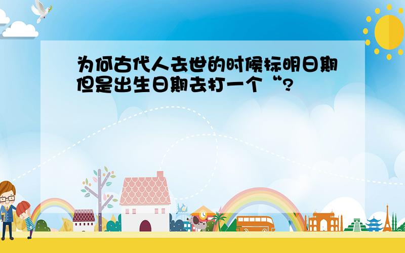 为何古代人去世的时候标明日期但是出生日期去打一个“?