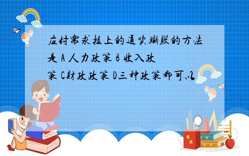 应付需求拉上的通货膨胀的方法是 A 人力政策 B 收入政策 C财政政策 D三种政策都可以