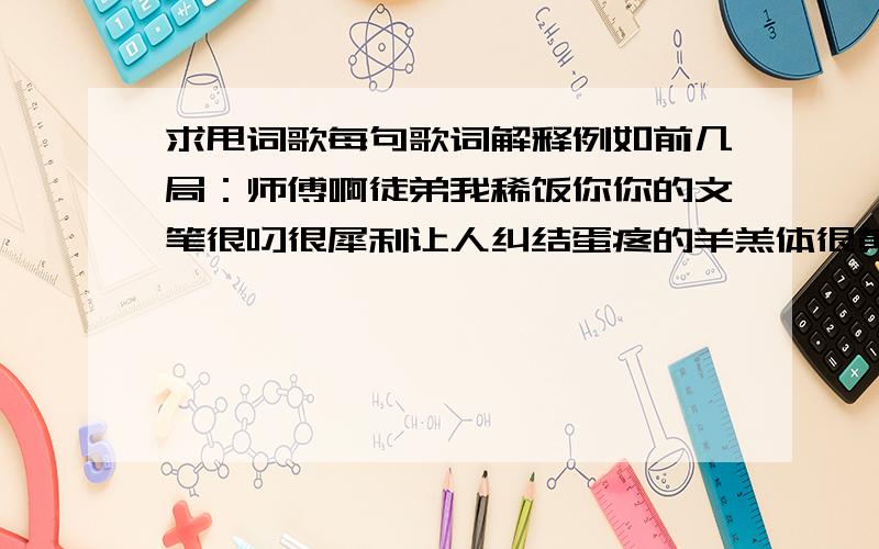 求甩词歌每句歌词解释例如前几局：师傅啊徒弟我稀饭你你的文笔很叼很犀利让人纠结蛋疼的羊羔体很黄很雷很囧也很给力