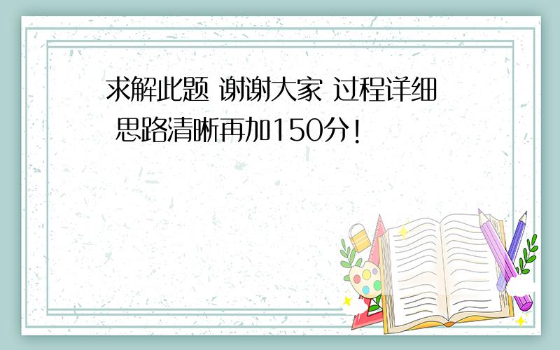 求解此题 谢谢大家 过程详细 思路清晰再加150分!