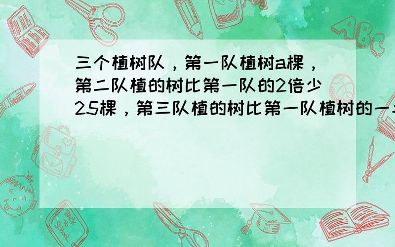 三个植树队，第一队植树a棵，第二队植的树比第一队的2倍少25棵，第三队植的树比第一队植树的一半多42棵，问三个队共植树多