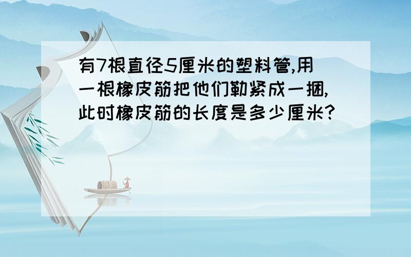 有7根直径5厘米的塑料管,用一根橡皮筋把他们勒紧成一捆,此时橡皮筋的长度是多少厘米?