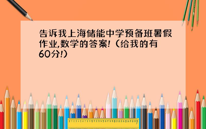 告诉我上海储能中学预备班暑假作业,数学的答案!（给我的有60分!）