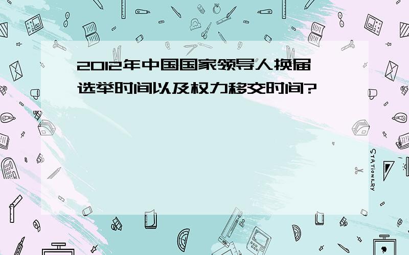 2012年中国国家领导人换届选举时间以及权力移交时间?