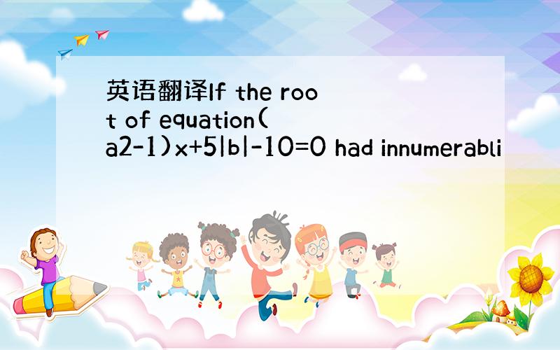 英语翻译If the root of equation(a2-1)x+5|b|-10=0 had innumerabli