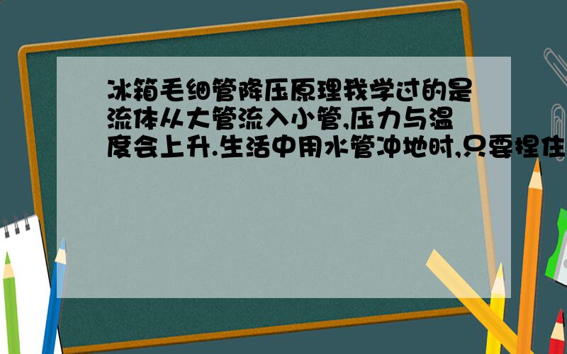 冰箱毛细管降压原理我学过的是流体从大管流入小管,压力与温度会上升.生活中用水管冲地时,只要捏住出水口,水压就上升.那么冰