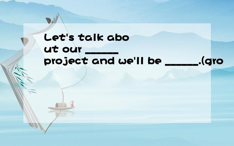 Let's talk about our ______ project and we'll be ______.(gro