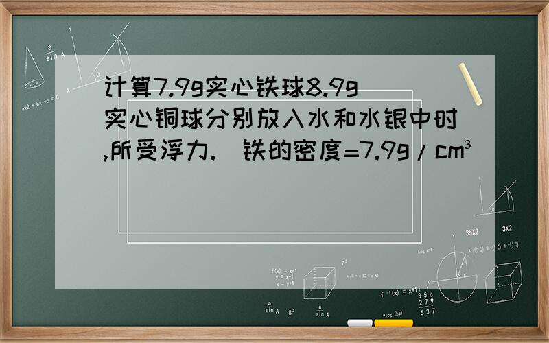 计算7.9g实心铁球8.9g实心铜球分别放入水和水银中时,所受浮力.（铁的密度=7.9g/cm³