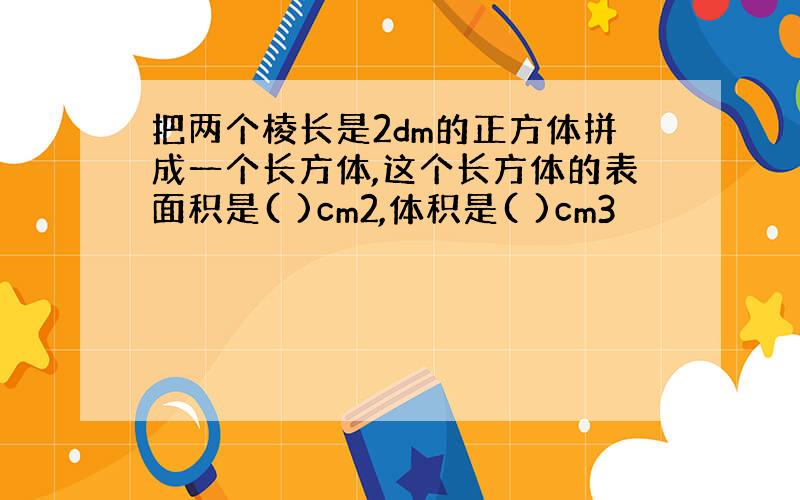 把两个棱长是2dm的正方体拼成一个长方体,这个长方体的表面积是( )cm2,体积是( )cm3