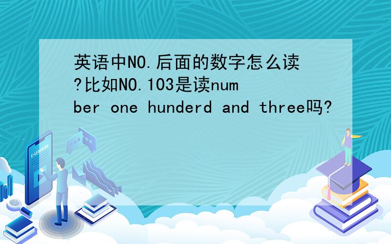 英语中NO.后面的数字怎么读?比如NO.103是读number one hunderd and three吗?