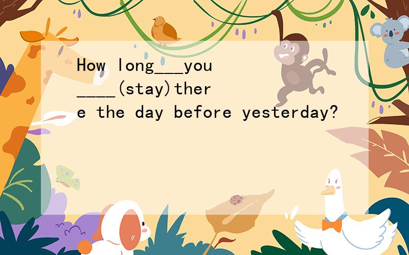 How long___you____(stay)there the day before yesterday?