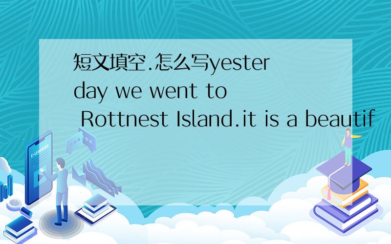 短文填空.怎么写yesterday we went to Rottnest Island.it is a beautif