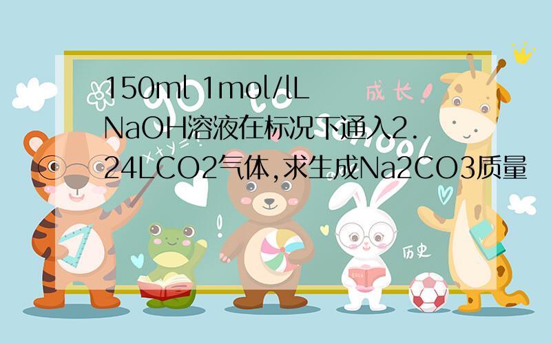 150ml 1mol/lL NaOH溶液在标况下通入2.24LCO2气体,求生成Na2CO3质量