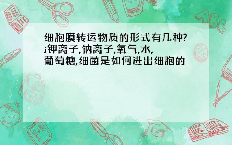 细胞膜转运物质的形式有几种?j钾离子,钠离子,氧气,水,葡萄糖,细菌是如何进出细胞的