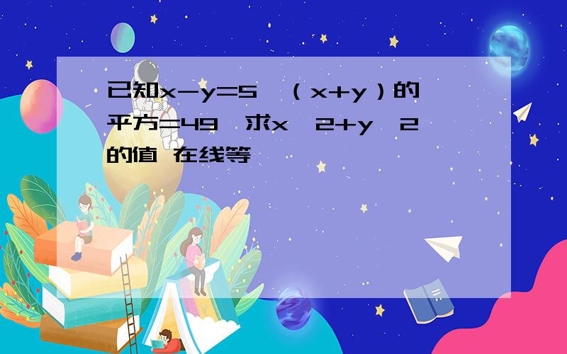 已知x-y=5,（x+y）的平方=49,求x^2+y^2的值 在线等