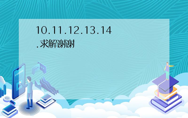 10.11.12.13.14.求解谢谢