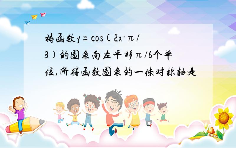 将函数y=cos(2x-π/3)的图象向左平移π/6个单位,所得函数图象的一条对称轴是