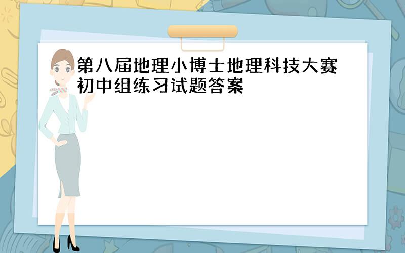 第八届地理小博士地理科技大赛初中组练习试题答案