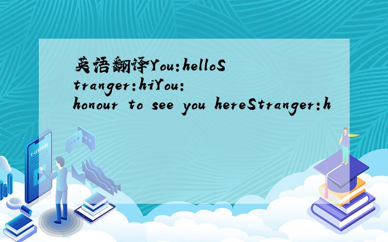 英语翻译You:helloStranger:hiYou:honour to see you hereStranger:h