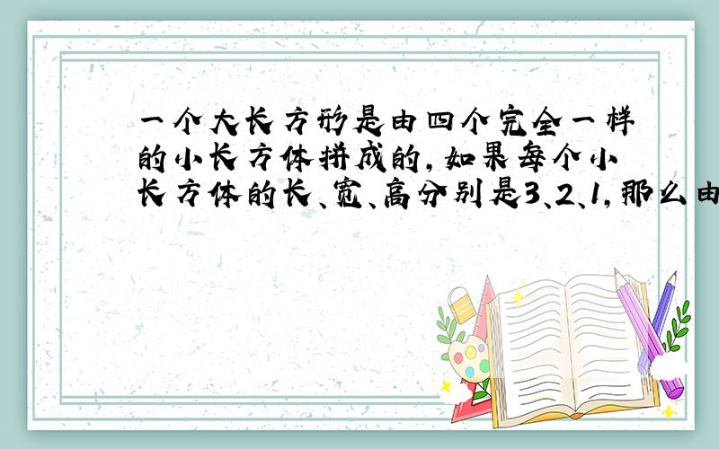 一个大长方形是由四个完全一样的小长方体拼成的,如果每个小长方体的长、宽、高分别是3、2、1,那么由于大长方体的拼法不同,