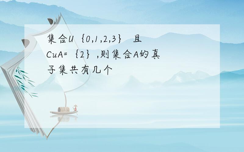 集合U｛0,1,2,3｝ 且CuA=｛2｝,则集合A的真子集共有几个